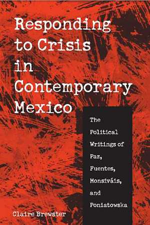 Responding to Crisis in Contemporary Mexico: The Political Writings of Paz, Fuentes, Monsiváis, and Poniatowska de Claire Brewster