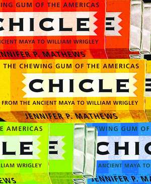 Chicle: The Chewing Gum of the Americas, From the Ancient Maya to William Wrigley de Jennifer P. Mathews