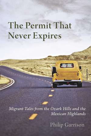 The Permit that Never Expires: Migrant Tales from the Ozark Hills and the Mexican Highlands de Philip Garrison