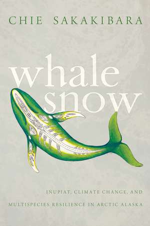 Whale Snow: Iñupiat, Climate Change, and Multispecies Resilience in Arctic Alaska de Chie Sakakibara