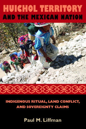 Huichol Territory and the Mexican Nation: Indigenous Ritual, Land Conflict, and Sovereignty Claims de Paul M. Liffman