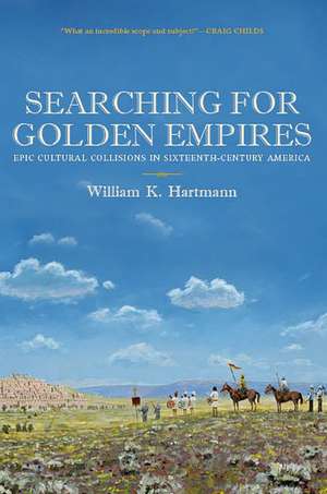 Searching for Golden Empires: Epic Cultural Collisions in Sixteenth-Century America de William K. Hartmann