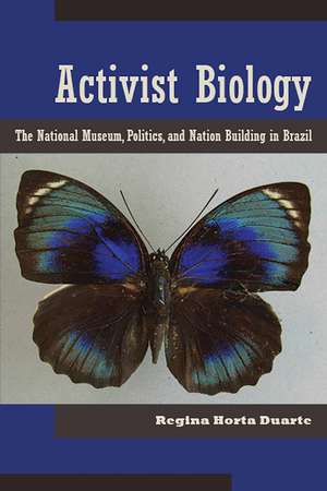 Activist Biology: The National Museum, Politics, and Nation Building in Brazil de Regina Horta Duarte