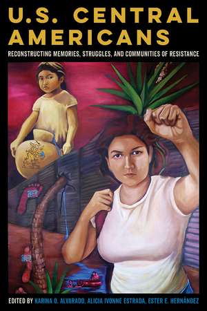 U.S. Central Americans: Reconstructing Memories, Struggles, and Communities of Resistance de Karina Oliva Alvarado