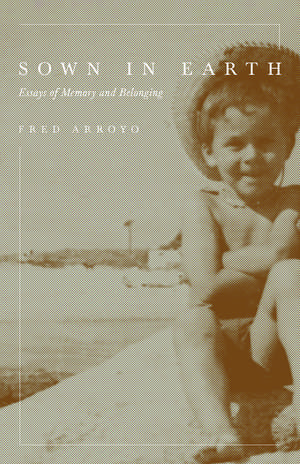 Sown in Earth: Essays of Memory and Belonging de Fred Arroyo