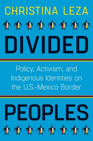 Divided Peoples: Policy, Activism, and Indigenous Identities on the U.S.-Mexico Border de Christina Leza