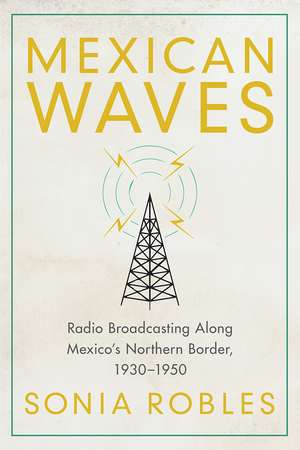 Mexican Waves: Radio Broadcasting Along Mexico's Northern Border, 1930–1950 de Sonia Robles