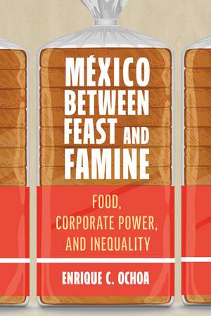 México Between Feast and Famine: Food, Corporate Power, and Inequality de Enrique C. Ochoa