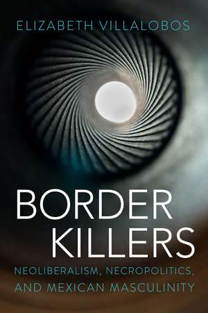 Border Killers: Neoliberalism, Necropolitics, and Mexican Masculinity de Elizabeth Villalobos