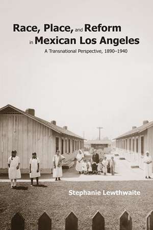 Race, Place, and Reform in Mexican Los Angeles: A Transnational Perspective, 1890-1940 de Stephanie Lewthwaite