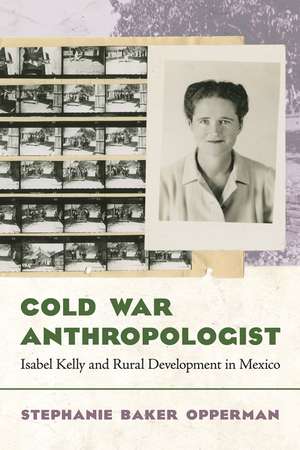 Cold War Anthropologist: Isabel Kelly and Rural Development in Mexico de Stephanie Baker Opperman