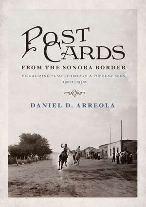 Postcards from the Sonora Border: Visualizing Place Through a Popular Lens, 1900s–1950s de Daniel D. Arreola