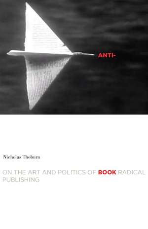 Anti-Book: On the Art and Politics of Radical Publishing de Nicholas Thoburn