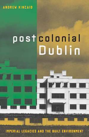 Postcolonial Dublin: Imperial Legacies And The Built Environment de Andrew Kincaid