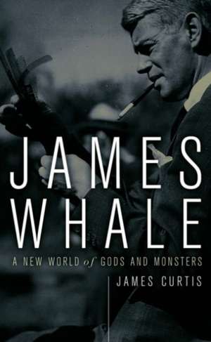 James Whale: A New World Of Gods And Monsters de James Curtis