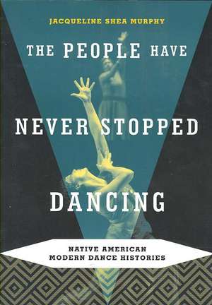 The People Have Never Stopped Dancing: Native American Modern Dance Histories de Jacqueline Shea Murphy