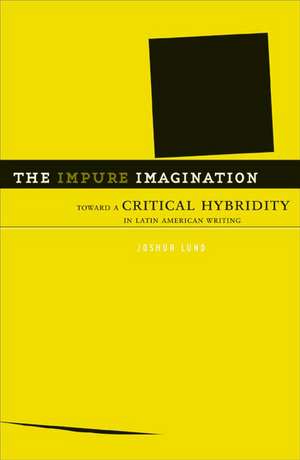 The Impure Imagination: Toward A Critical Hybridity In Latin American Writing de Joshua Lund