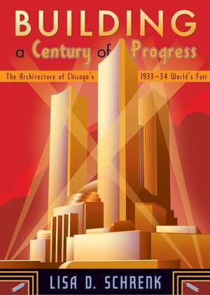 Building a Century of Progress: The Architecture of Chicago’s 1933–34 World’s Fair de Lisa D. Schrenk