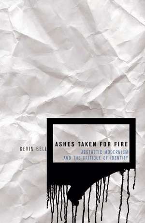 Ashes Taken for Fire: Aesthetic Modernism and the Critique of Identity de Kevin M. Bell