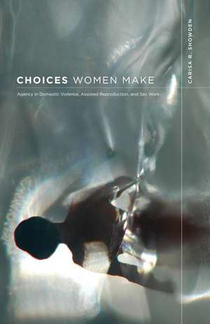 Choices Women Make: Agency in Domestic Violence, Assisted Reproduction, and Sex Work de Carisa R. Showden