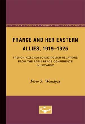 France and her Eastern Allies, 1919-1925: French-Czechoslovak-Polish Relations from the Paris Peace Conference in Locarno de Piotr S. Wandycz