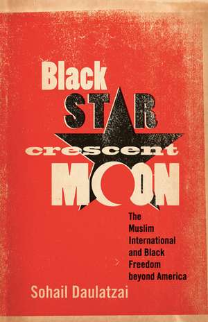 Black Star, Crescent Moon: The Muslim International and Black Freedom beyond America de Sohail Daulatzai