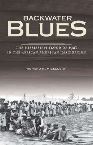 Backwater Blues: The Mississippi Flood of 1927 in the African American Imagination de Richard M. Mizelle Jr.