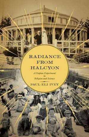 Radiance from Halcyon: A Utopian Experiment in Religion and Science de Paul Eli Ivey