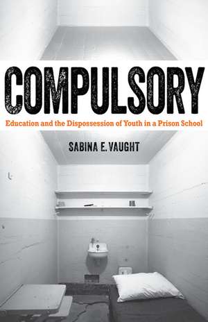 Compulsory: Education and the Dispossession of Youth in a Prison School de Sabina E. Vaught