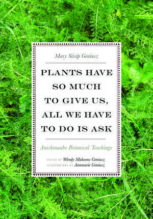 Plants Have So Much to Give Us, All We Have to Do Is Ask: Anishinaabe Botanical Teachings de Mary Siisip Geniusz