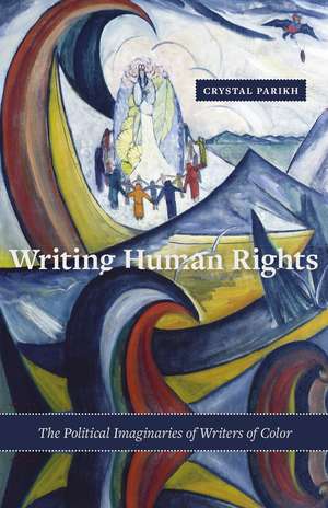 Writing Human Rights: The Political Imaginaries of Writers of Color de Crystal Parikh