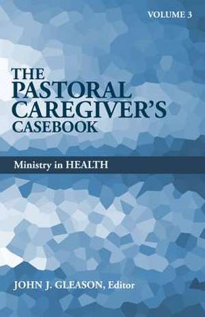 The Pastoral Caregiver's Casebook, Volume 3: Ministry in Health de John J. Gleason