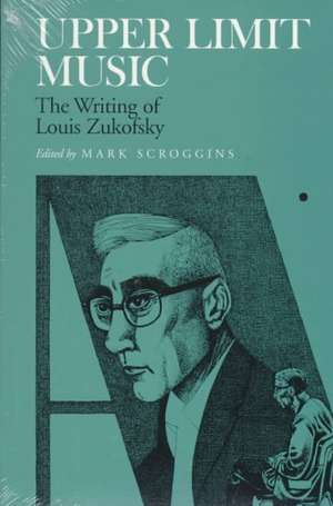 Upper Limit Music: The Writing of Louis Zukofsky de Mark Scroggins