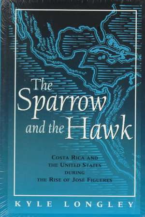 Sparrow and the Hawk: Costa Rica and the United States during the Rise of Jose Figueres de Kyle Longley