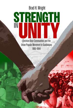 Strength in Unity: Christian Base Communities and the Urban Popular Movement in Guadalajara, 1965–1994 de Brad H. Wright