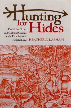 Hunting for Hides: Deerskins, Status, and Cultural Change in the Protohistoric Appalachians de Dr. Heather A. Lapham