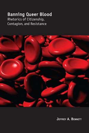 Banning Queer Blood: Rhetorics of Citizenship, Contagion, and Resistance de Jeffrey A. Bennett