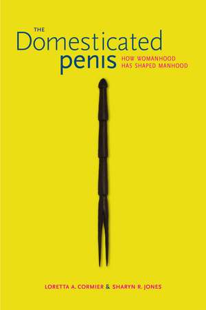 The Domesticated Penis: How Womanhood Has Shaped Manhood de Loretta A. Cormier