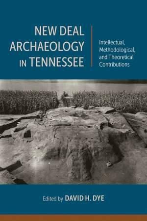 New Deal Archaeology in Tennessee: Intellectual, Methodological, and Theoretical Contributions de David H. Dye