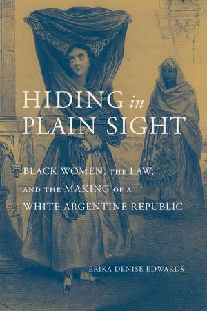 Hiding in Plain Sight: Black Women, the Law, and the Making of a White Argentine Republic de Erika Denise Edwards