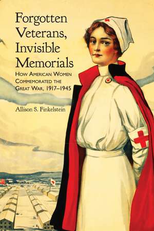 Forgotten Veterans, Invisible Memorials: How American Women Commemorated the Great War, 1917–1945 de Allison S. Finkelstein