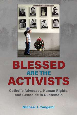 Blessed Are the Activists: Catholic Advocacy, Human Rights, and Genocide in Guatemala de Michael J. Cangemi