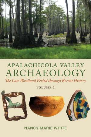 Apalachicola Valley Archaeology, Volume 2: The Late Woodland Period through Recent History de Nancy Marie White