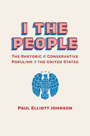 I the People: The Rhetoric of Conservative Populism in the United States de Paul Elliott Johnson