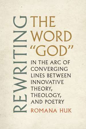 Rewriting the Word "God": In the Arc of Converging Lines between Innovative Theory, Theology, and Poetry de Romana Huk