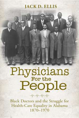 Physicians for the People: Black Doctors and the Struggle for Health-Care Equality in Alabama, 1870–1970 de Jack D. Ellis