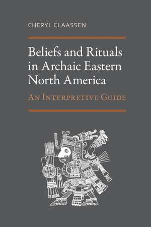 Beliefs and Rituals in Archaic Eastern North America: An Interpretive Guide de Cheryl Claassen