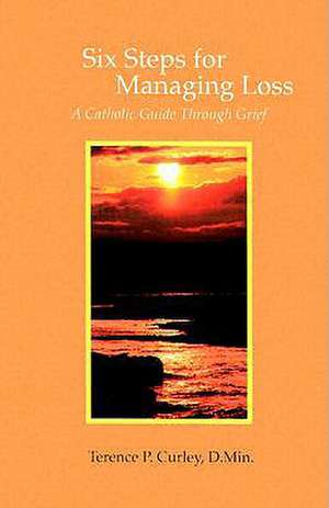 Six Steps for Managing a Loss: A Catholic Guide Through Grief de Terence P. Curley