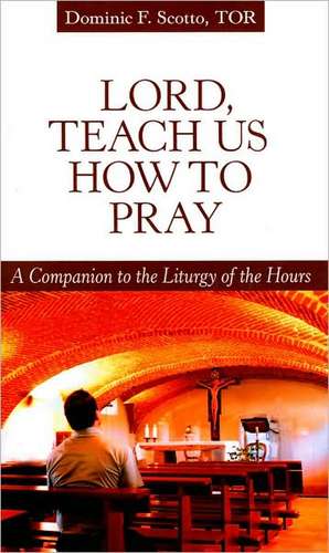 Lord, Teach Us How to Pray: A Companion to the Liturgy of the Hours de Dominic F. Scotto