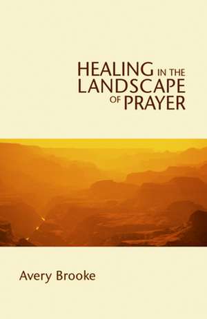 Healing in the Landscape of Prayer de Avery Brooke